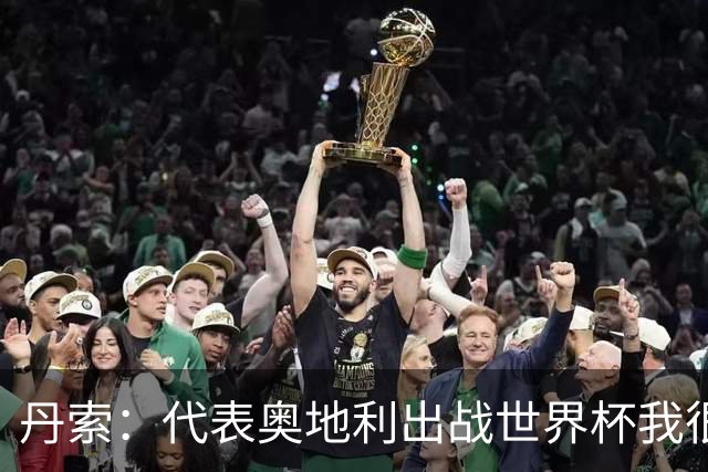 丹索：代表奥地利出战世界杯我很兴奋 朗尼克带来明确的足球哲学