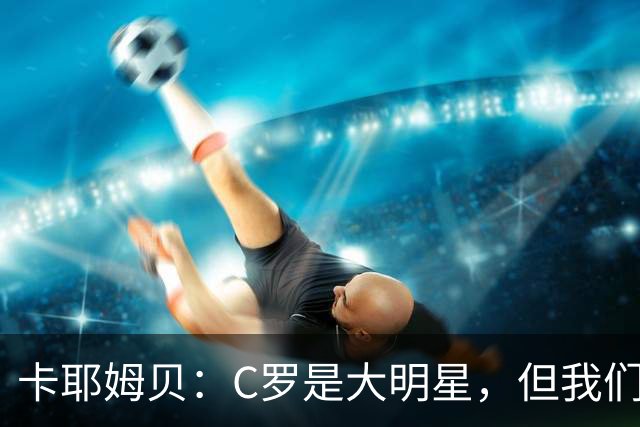 卡耶姆贝：C罗是大明星，但我们不在乎面前的对手是谁