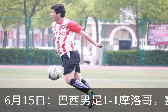 6月15日：巴西男足1-1摩洛哥，赛后球员评分：四人满分，2人及格，2人拉胯